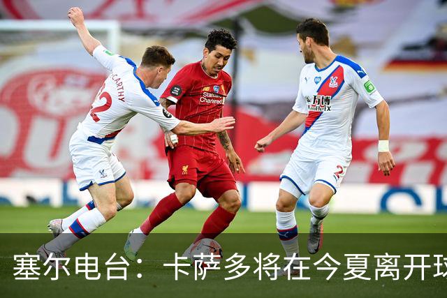塞尔电台：卡萨多将在今夏离开球队 利雅得新月是具吸引力的选择